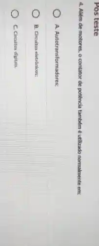 Pos teste
4. Além de motores , o contator de potência também é utilizado normalmente em:
A. Autotransformadores:
B. Circuitos eletrônicos;
C. Circuitos digitais.