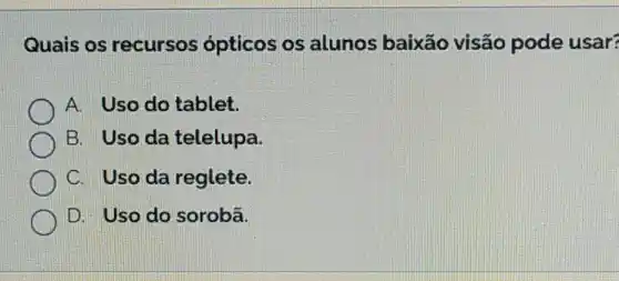 Quais os recursos ópticos os alunos baixão visão pode usar?
A. Uso do tablet.
B. Uso da telelupa.
C. Uso da reglete.
D. Uso do sorobã