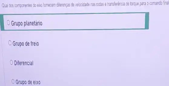 Qual dos componentes do eix fornecem differenças de velocidade nas rodas e transferência de torque para o comando final
Grupo planetário
Grupo de freio
Diferencial
Grupo de eixo