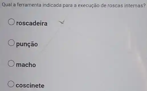 Qual a ferramenta indicada para a execução de roscas internas?
roscadeira
punção
macho
coscinete