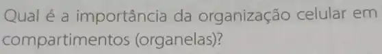 Qual é a importâr cia da organização celular em
compartimento:(organelas)?