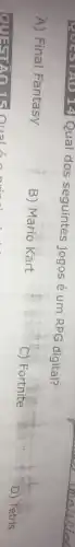 QUESTAO 14 Qual dos seguintés jogos é um RPG digital?
A) Final Fantasy
B) Mario Kart
C) Fortnite
)) Tetris