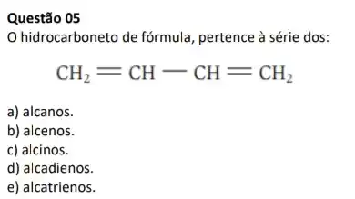 Questão 05
hidrocarboneto de fórmula , pertence à série dos:
CH_(2)=CH-CH=CH_(2)
a) alcanos.
b) alcenos.
c) alcinos.
d) alcadienos.
e) alcatrienos.