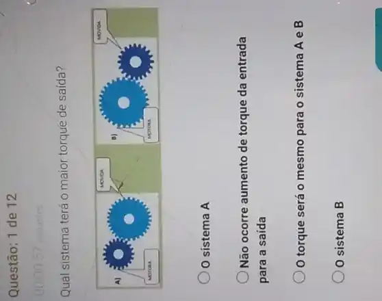 Questão: 1 de 12
Qual sistema terá o maior torque de saída?
O sistema A
Não ocorre aumento de torque da entrada para a saída
O torque será o mesmo para o sistema A e B