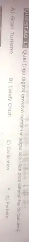 QUESTÃO 12 Qual jogo digital envolve combinar peças coloridas para eliminá-las do tabuleiro?
A) Gran Turismo
B) Candy Crush
C) Civilization
D) Fortnite
