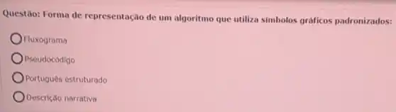 Questão: Forma de representação de um algoritmo que utiliza simbolos gráficos padronizados:
Fluxograma
Pseudocódigo
Português estruturado
Descrição narrativa