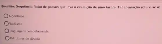 Questão: Sequencia finita de passos que leva d execução de uma tarefa Tal afirmação refere-se a:
Algoritmos
Ovariavels
Linguagens computacionals
Estruturas de decisão