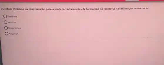 Questão: Utilizado na programação para armazenar informações de forma fixa na memória,tal afirmação refere-se a:
Ovariaveis
Ovetores
Constantes
Arquivos