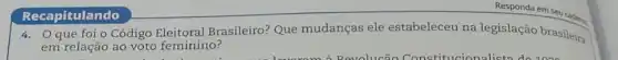 Recapitulando
4. Oque foi o Código Brasileiro? Que mudanças ele estabeleceu na legislação brasileira
em relação ao voto feminino?