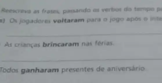 Reescreva as frases, passando os verbos do tempo p
a) Os jogadore s voltaram para o jogo apos o inte
As crianças brincaram nas férias.
Todos ganharam presentes de aniversário.