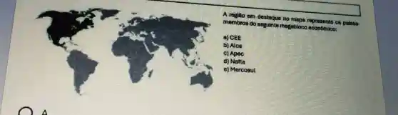 A regiao em destaque no
membros do seguinte megabloco econômico:
a) CEE
b) Alca
c) Apec
d) Nafta
e)Mercosul