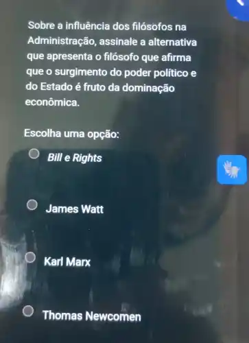 Sobre a influência dos filósofos na
Administração , assinale a alternativa
que apresenta o filósofo que afirma
que o surgimento do poder político e
do Estado é fruto da dominação
econômica.
Escolha uma opção:
Bill e Rights
James Watt
Karl Marx