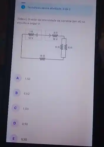 Tentativas nessa atividade:de 3
(Udesc) O valor da intensidade de corrente (em A) no
circuito a seguir e:
A 1,50
B 0,62
j 1,03
D ) 0,50
E 0,30