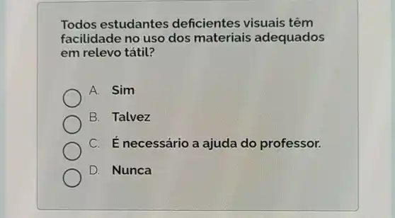 Todos estudantes deficientes visuais têm
facilidade no uso dos materiais adequados
em relevo tátil?
A. Sim
B. Talvez
C.E necessário a ajuda do professor.
D. Nunca