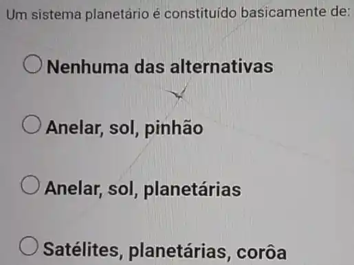 Um sistema planetário é constituído basicamente de:
Nenhuma das alternativas
Anelar, sol , pinhão
Anelar, sol , planetárias
Satélites , planetárias , corôa