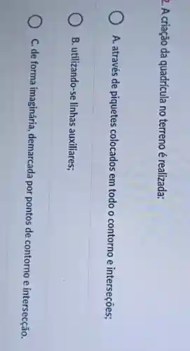 2. A criação da quadrícula no terreno é realizada:
A. através de piquetes colocados em todo o contorno e interseções;
B. utilizando-se linhas auxiliares:
C. de forma imaginária demarcada por pontos de contorno e intersecão.