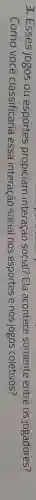 3. Esses jogos ou esportes propiciam interação social?Ela acontece somente entre os jogadores?
Como você classificaria essa interação social nos esportes e nos jogos coletivos?