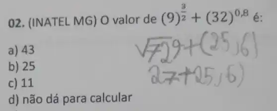 02. (INATEL MG)O valor de
(9)^(3)/(2)+(32)^0,8 é:
a) 43
b) 25
c) 11
d) não dá para calcular