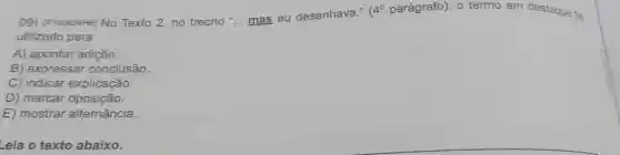 09) (P100624H6)No Texto 2,no trecho __ mas eu desenhava."
4^circ  parágrafo), 0 termo em destaque foi
utilizado para
A) apontar adição.
B) expressar conclusão.
C) indicar explicação.
D) marcar oposição.
E) mostrar alternância.
Leia o texto abaixo.