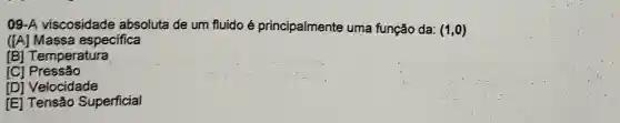 09-A viscosidade absoluta de um fluido é principalmente uma função da: (1,0)
([A] Massa especifica
[B] Temperatura
[C] Pressão
[D] Velocidade
[E] Tensão Superficial