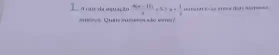 1. Araiz da equação (4(a-11))/(3)+5=a+(1)/(2) encontra-se entre dois números
inteiros. Quais nümeros são esses?