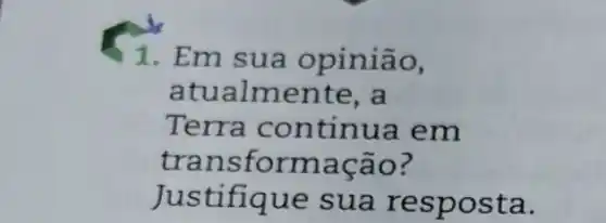 1. Em sua opinião,
atualmente, a
Terra continua em
transformação?
Justifique sua resposta.