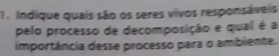 1. Indique quais sao os seres vivos responsivels
pelo processo de decomposição e qual é a
importancia desse processo para o ambiente.