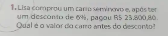 1. Lisa comprou um carro seminovo e , após ter
um desconto de 6%  pagou R 23.800,80
Qual é 0 valor do carro antes do desconto?