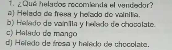 1. ¿Qué helados recomienda el vendedor?
a) Helado de fresa y helado de vainilla.
b) Helado de vainilla y helado de chocolate.
c) Helado de mango
d) Helado de fresa y helado de chocolate.