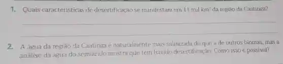 1. Quais caracteristicas de desertificação se manifestam em 11milkm^2 da região da Caatinga?
__
2. A água da região da Caatinga é naturalmente mais salinizada do que a de outros biomas, mas a
análise da água do semiárido mostra que tem havido desertificação. Como isso é possivel?