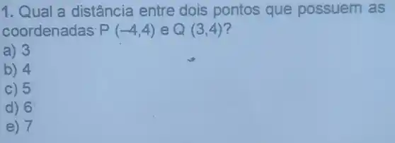 1. Qual a distância entre dois pontos que possuem as
coordenadas P(-4,4) e Q(3,4) ?
a) 3
b) 4
c) 5
d) 6
e) 7