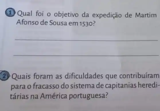 (1) Qual foi o objetivo da expedição de Martim
Afonso de Sousa em 11530 ?
__
(2) Quais foram as dificuldades que contribuíram
para o fracasso do sistema de capitanias heredi-
tárias na América portuguesa ?