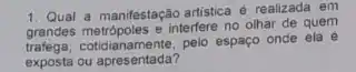 1. Qual a manifestação artistica é realizada em
grandes metropoles e interfere no olhar de quem
cotidianamente, pelo espaço once ela é
exposta ou apresentada?