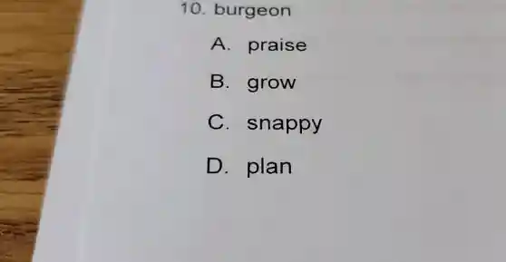 10. burgeon
A. praise
B. grow
C . snappy
D. plan