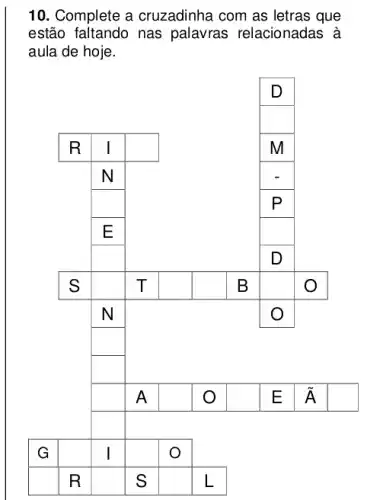 10. Complete a cruzadinha com as letras que
estão faltando nas palavras relacionadas à
aula de hoje.
D
R I square 	M
N
square 	P
E
square 	D
s square  T square  square  B square  o
N	O
square 
square 
square  A square  square  E Á
square 
square