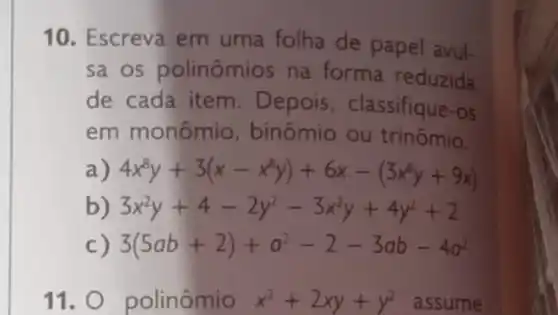 10. Escreva em uma folha de papel avul-
sa os polinômios na forma reduzida
de cada item . Depois, classifique -Os
em monômio , binômio ou trinômio.
) 4x^8y+3(x-x^8y)+6x-(3x^8y+9x)
b) 3x^2y+4-2y^2-3x^2y+4y^2+2
c) 3(5ab+2)+a^2-2-3ab-4a^2
11. polinômio x^2+2xy+y^2 assume