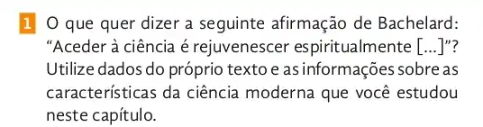 10 que quer dizer a seguinte afirmação de Bachelard:
"Aceder à ciência é rejuvenescer espiritualmente [ldots ]'' 7
Utilize dados do próprio texto e as informações sobre as
características da ciência moderna que você estudou
neste capítulo.