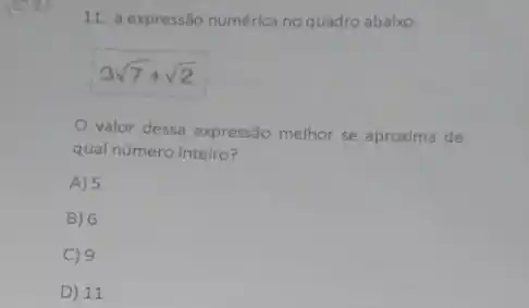 11. a expressão numérica no quadro abaixo.
3sqrt (7)+sqrt (2)
valor dessa expressão melhor se aproxima de
qual número inteiro?
A) 5
B) 6
C) 9
D) 11