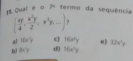 11. Qual é 0
70
termo da sequência
((xy)/(4),(x^2y)/(2),x^3y,ldots )
a) 16x^7y
c) 16x^6y
b) 8x^7y
d) 16x^5y
e) 32x^7y