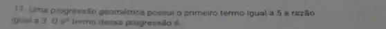 11- Uma progressão geométrica possui o primeiro termo igual a 5 e razão
igual a 3.06^circ  termo dessa progressão é: