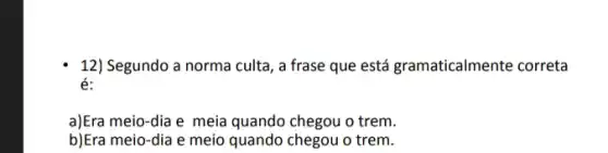 12) Segundo a norma culta, a frase que está gramaticalmente correta
é:
a)Era meio-dia e meia quando chegou o trem.
b)Era meio-dia e meio quando chegou o trem.