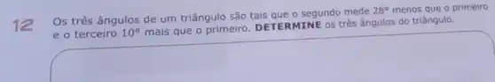 12
Os três ângulos de um triângulo são tais que o segundo mede
28^circ  menos que o primeiro
e o terceiro 10^circ 
mais que o primeiro DETERMINE os três ângulos do triângulo.