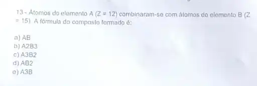 13- Atomos do elemento A(Z=12) combinaram-se com átomos do elemento B(Z
=15) A fórmula do composto formado é:
a) AB
b) A2B3
c) A3B2
d) AB2
e) A38