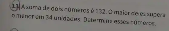 (13) A soma de dois números é 132. O maior deles supera
0
menor em 34 unidades . Determine esses números.