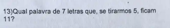 13)Qual palavra de 7 letras que, se tirarmos 5 , ficam
11?