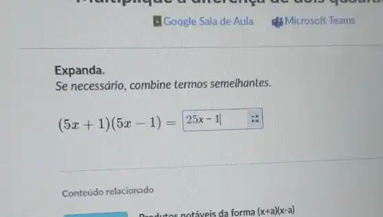 14 Google Sala de Aula d's Microsoft Teams
Expanda.
Se necessário combine termos semelhantes.
(5x+1)(5x-1)=25x-1
Conteúdo relacionado