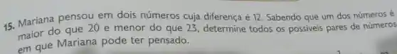 15. Mariana pensou em dois números cuja diferença é 12. Sabendo que um dos números é
maior do que 20 e menor do que 23 determine todos os possiveis pares de números
em que Mariana pode ter pensado.