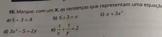 15. Marque , com um X . as sentenças que representam uma equaçã
a) 5+3=8
b) 5+3=x
C) x+3x^2
d) 3x^2-5=2y
e) (1)/(x)+(1)/(y)=2