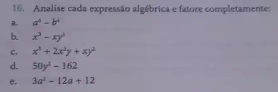 16. Analise cada expressão algébrica e fatore completamente:
a. a^4-b^4
b. x^3-xy^2
c. x^3+2x^2y+xy^2
d. 50y^2-162
e 3a^2-12a+12