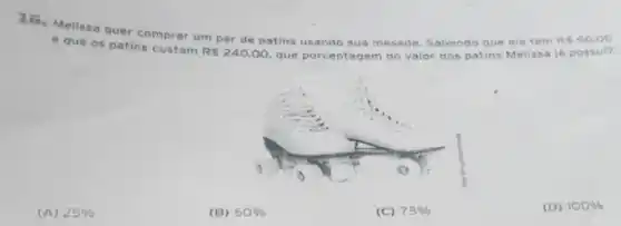 16. Melissa quer comprar um par de patins usando sua mesada Sabendo que ela tem
R 60,00
e que os patins custam
R 240,00 que porcentagem do valor dos patins Mellssa já possul?
(A) 25% 
(B) 60% 
(C) 75% 
(D) 100%